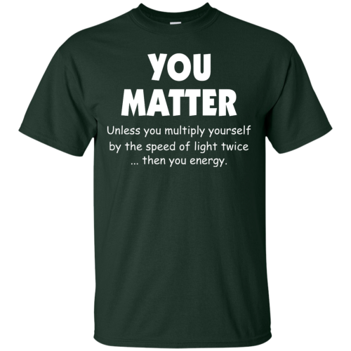 You Matter Unless You Multiply Yourself By The Speed Of Light Twice T Shirts