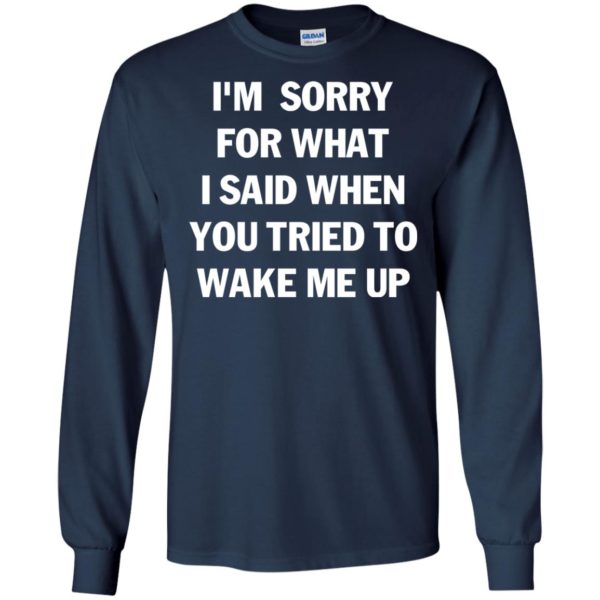 I'm Sorry For What I Said When You Tried To Wake Me Up T Shirts