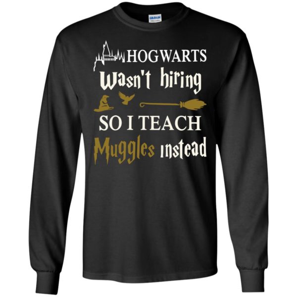 Hogwarts Wasn't Hiring So I Teach Muggles Instead T Shirts, Hoodies, Tank
