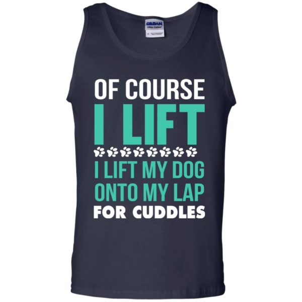 Of Course I Lift I Lift My Dog Onto My Lap For Cuddles T Shirts, Tank Top, Sweatshirt