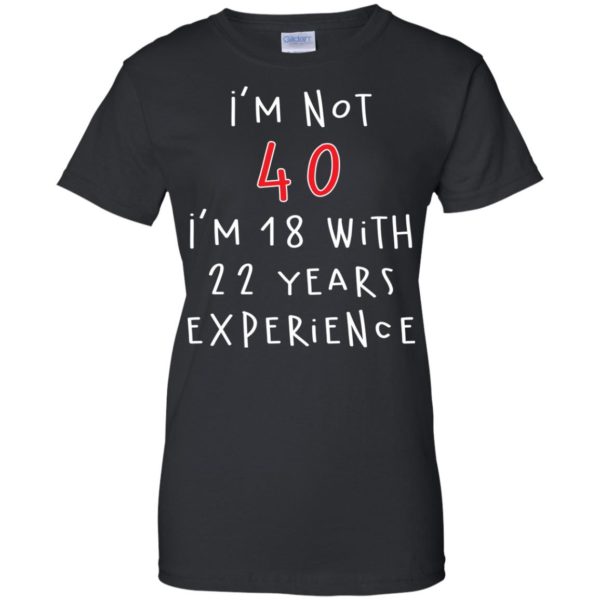 I'm Not 40 I'm 18 With 22 Years Experience Funny Birthday T Shirts, Hoodies, Tank Top