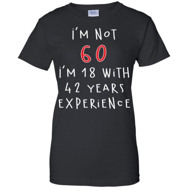 I'm Not 60 I'm 18 With 42 Years Experience Funny Birthday T Shirts, Hoodies, Tank Top