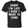 Sorry I'm Late I Didn't Want To Come T Shirts
