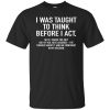 I Was Taught To Think Before I Act T shirts