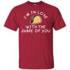 I'm in Love with the Shape of You Taco T shirts