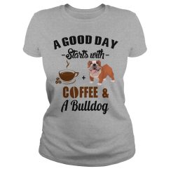 A Good Day Starts With Coffee and A Bulldog Ladies T Shirt
