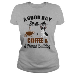 A Good Day Starts With Coffee and A French Bulldog Ladies shirt