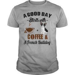A Good Day Starts With Coffee and A French Bulldog T shirt
