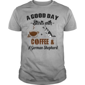 A Good Day Starts With Coffee and A German Shepherd T shirt