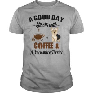 A Good Day Starts With Coffee and A Yorkshire Terrier T Shirt
