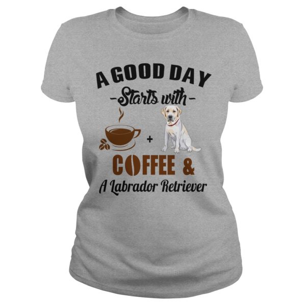A Good Day Starts With Coffee and Labrador Retriever T Shirt, Hoodies, Tank Top