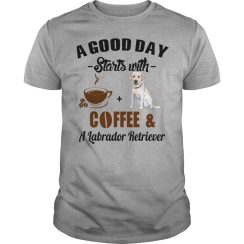 A Good Day Starts With Coffee and Labrador Retriever T Shirt