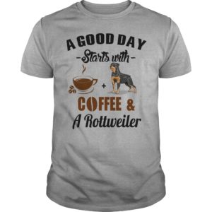 A Good Day Starts With Coffee and Rottweiler T Shirt