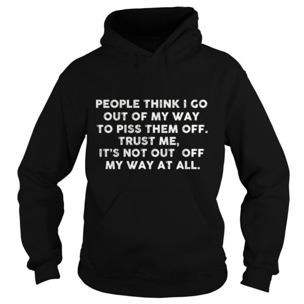 People Think I Go Out Of My Way To Piss Them Off Trust Me, It's Not Out Off My Way At All Shirt