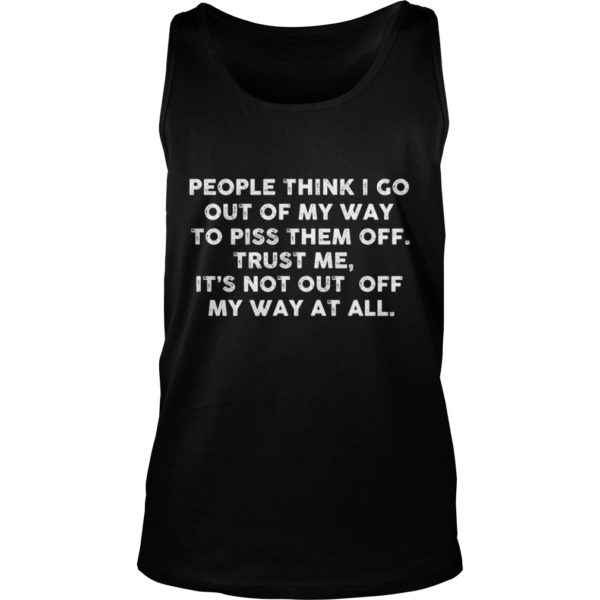 People Think I Go Out Of My Way To Piss Them Off Trust Me, It's Not Out Off My Way At All Shirt