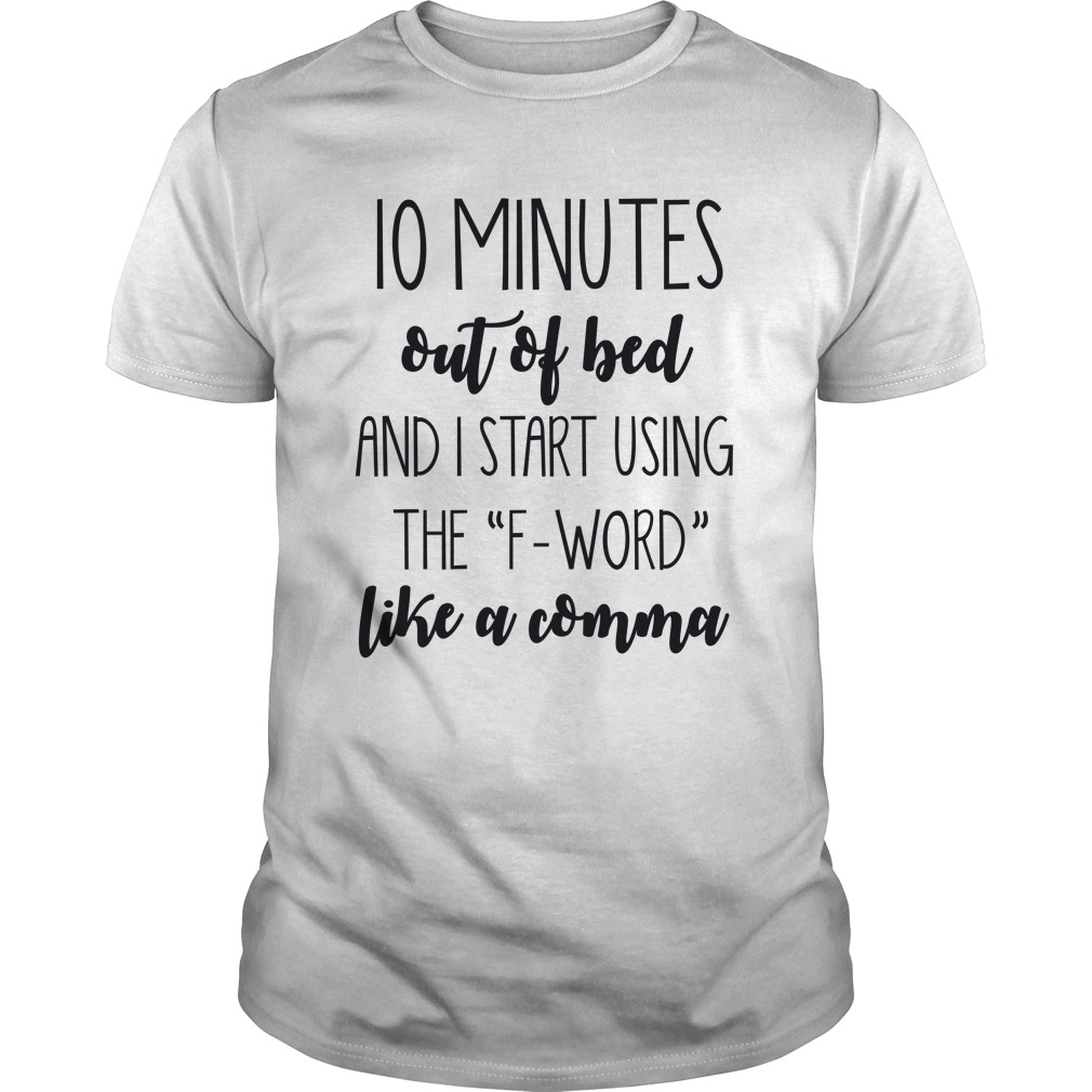 10 Minutes Out Of Bed And I Start Using The F Word Like A Comma Shirt