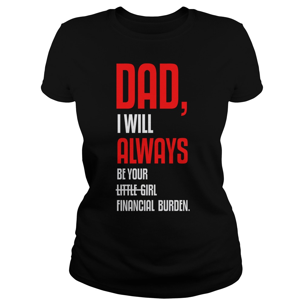 Dad, I Will Always Be Your Little Girl Financial Burden Shirt