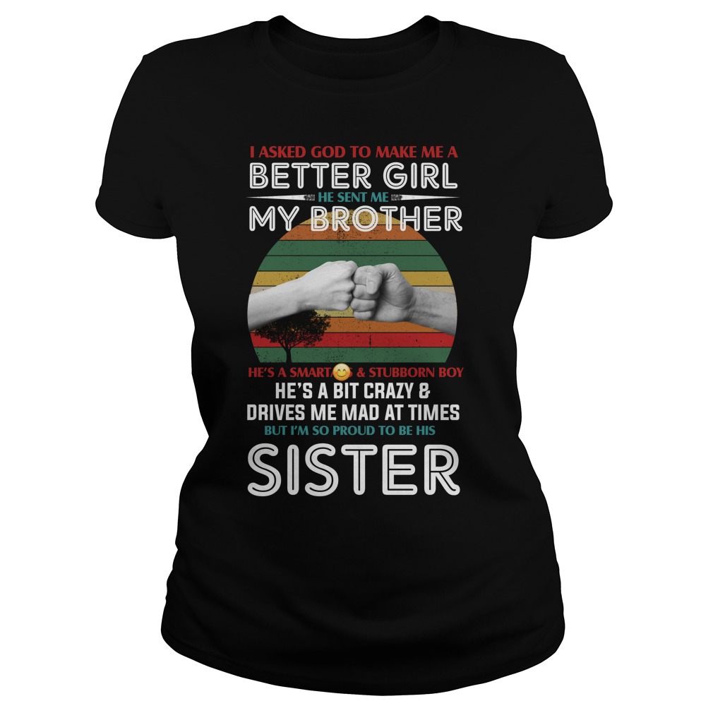 I Asked God To Make Me A Better Girl He Sent Me My Brother He's A Smart Ass And Stubborn Boy Shirt