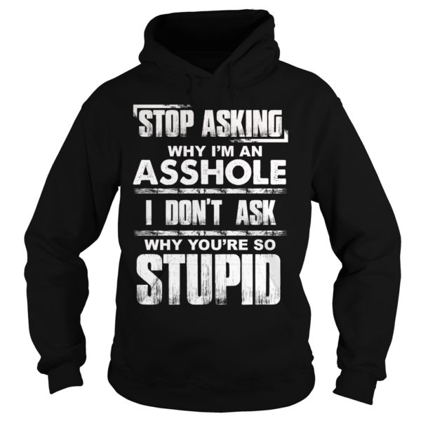 Stop Asking Why I'm An Asshole I Don't Ask Why You're So Stupid Shirt