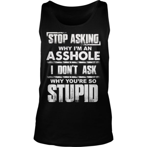 Stop Asking Why I'm An Asshole I Don't Ask Why You're So Stupid Shirt