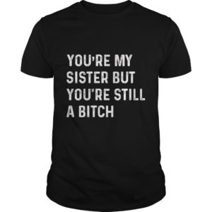 You're My Sister But You're Still A Bitch T - Shirt