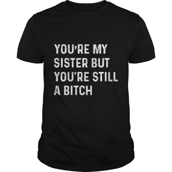 You're My Sister But You're Still A Bitch Shirt