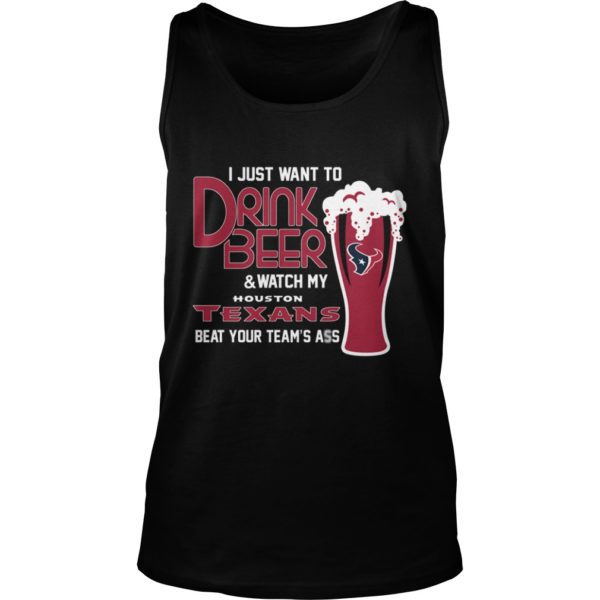 I Just Want To Drink Beer & Watch My Houston Texans Beat Your Team's Ass Shirt