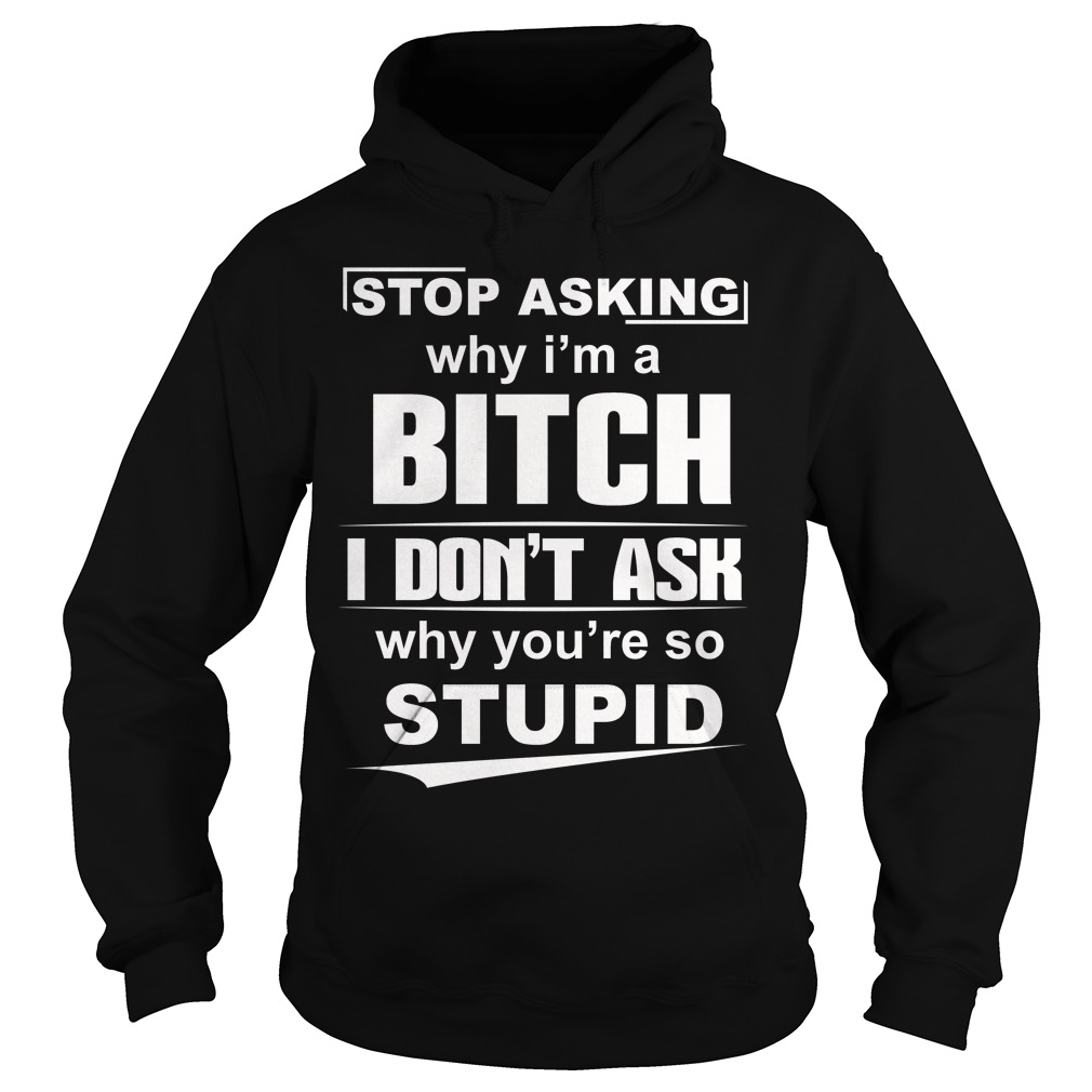 Stop Asking Why I'm A Bitch Shirt