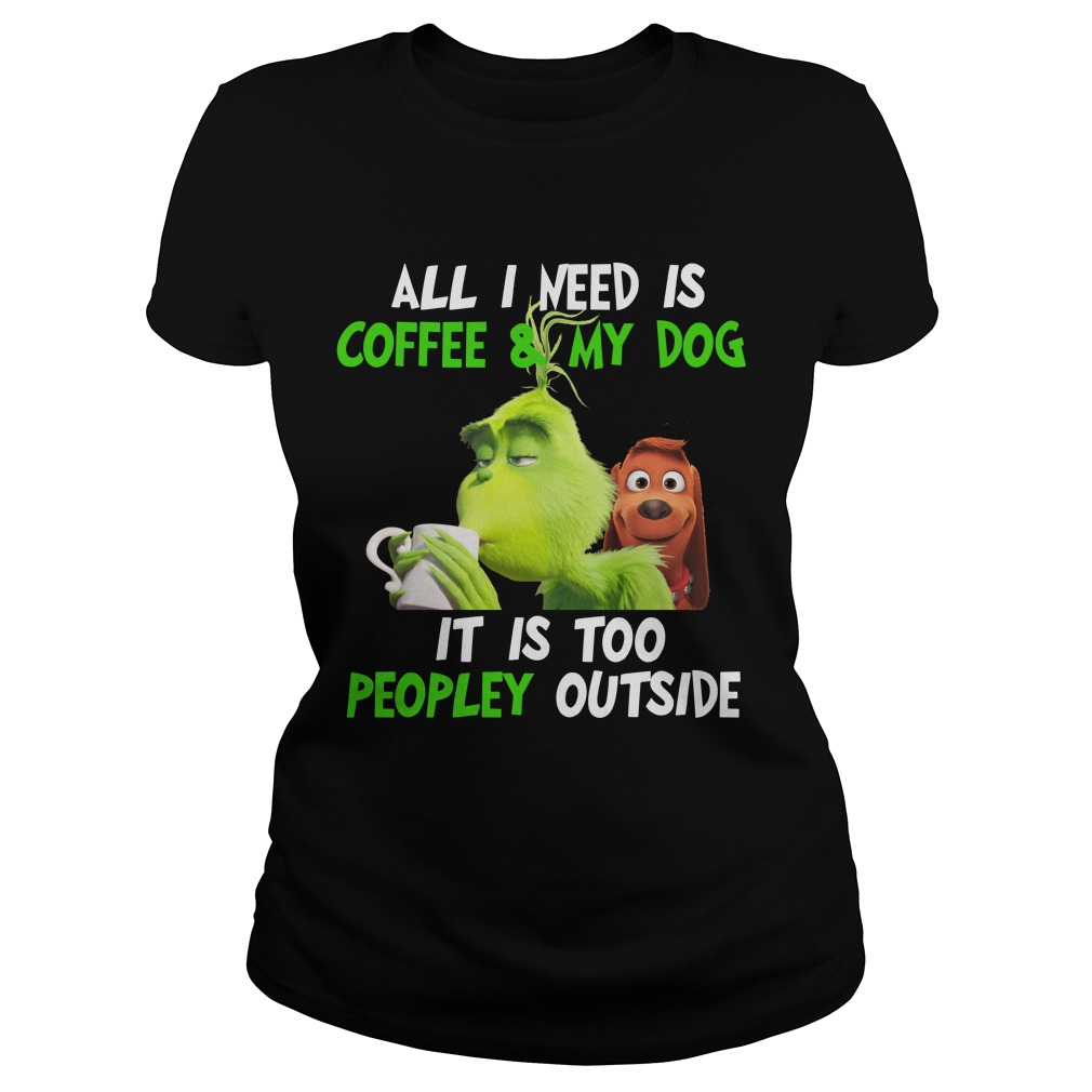 The Grinch All I Need Is Coffee And My Dog It Is Too Peopley Outside Shirt