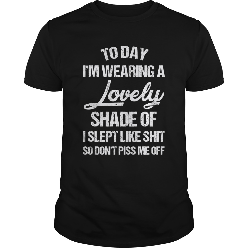 To Day I'm Wearing A Lovely Shade Of I Slept Like Shit So Don't Piss Me Of Shirt