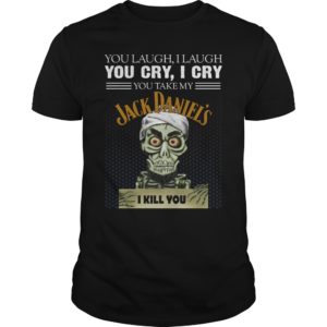 You Laugh, I Laugh You Cry, I Cry You Take My Jack Daniel's I Kill You T-Shirt