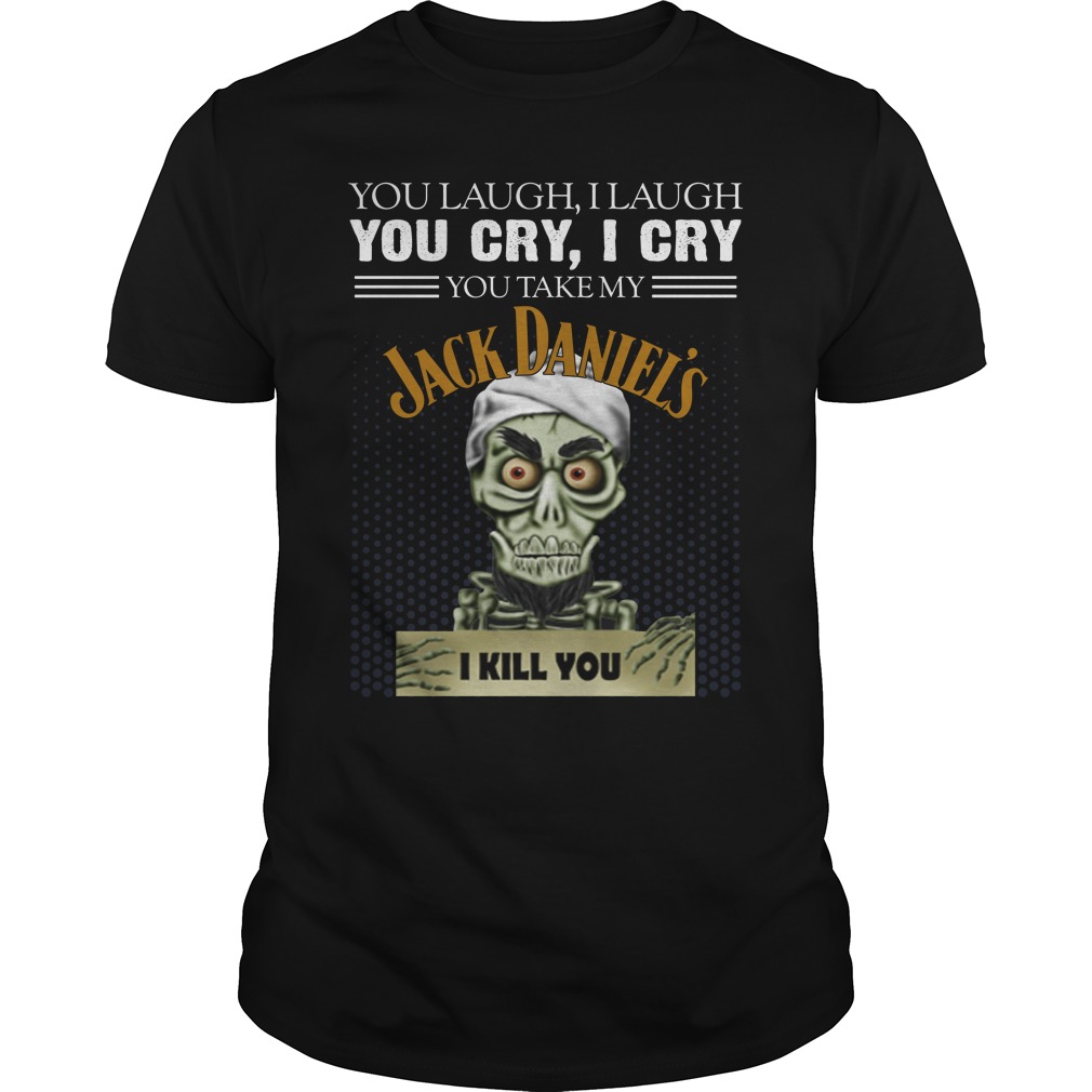 You Laugh, I Laugh You Cry, I Cry You Take My Jack Daniel's I Kill You Shirt