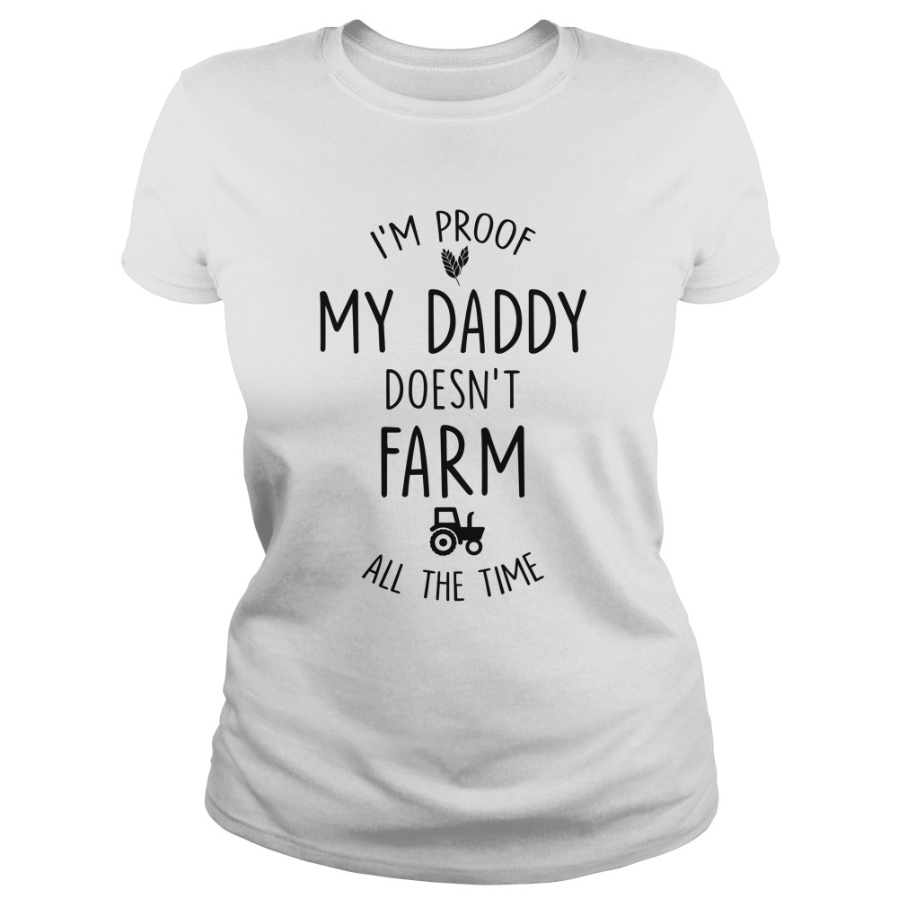 I'M PROOF MY DADDY DOESN'T FARM ALL THE TIM Ladies
