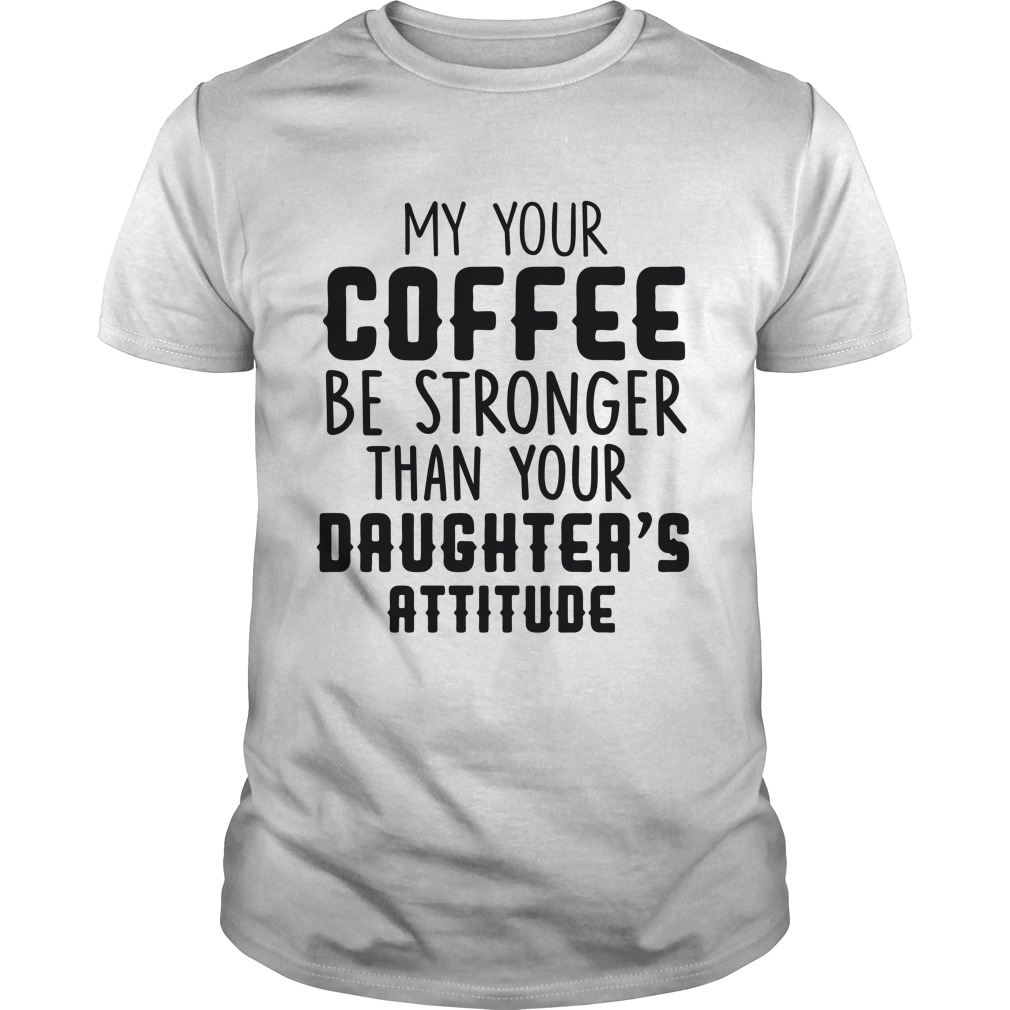 MY YOUR COFFEE BE STRONGER THAN YOUR DAUGHTER'S ATTITUDE T-Shirt