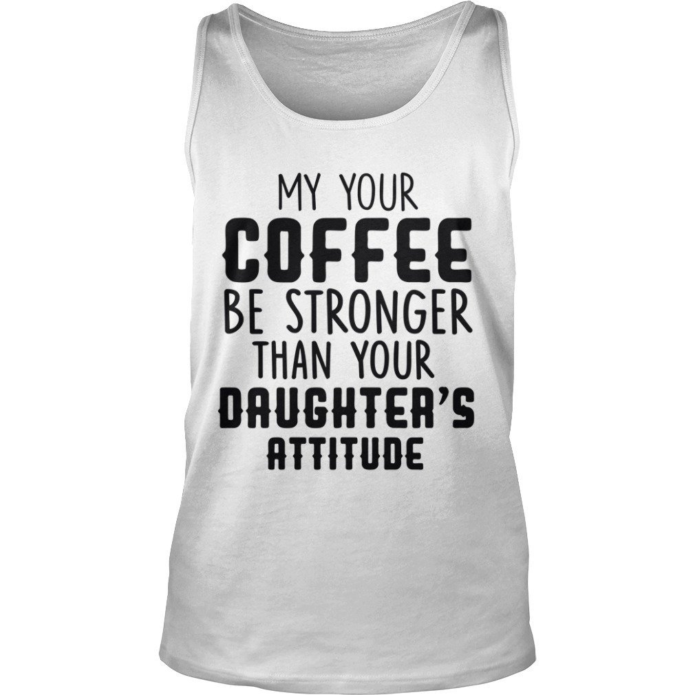 MY YOUR COFFEE BE STRONGER THAN YOUR DAUGHTER'S ATTITUDE Tank Top