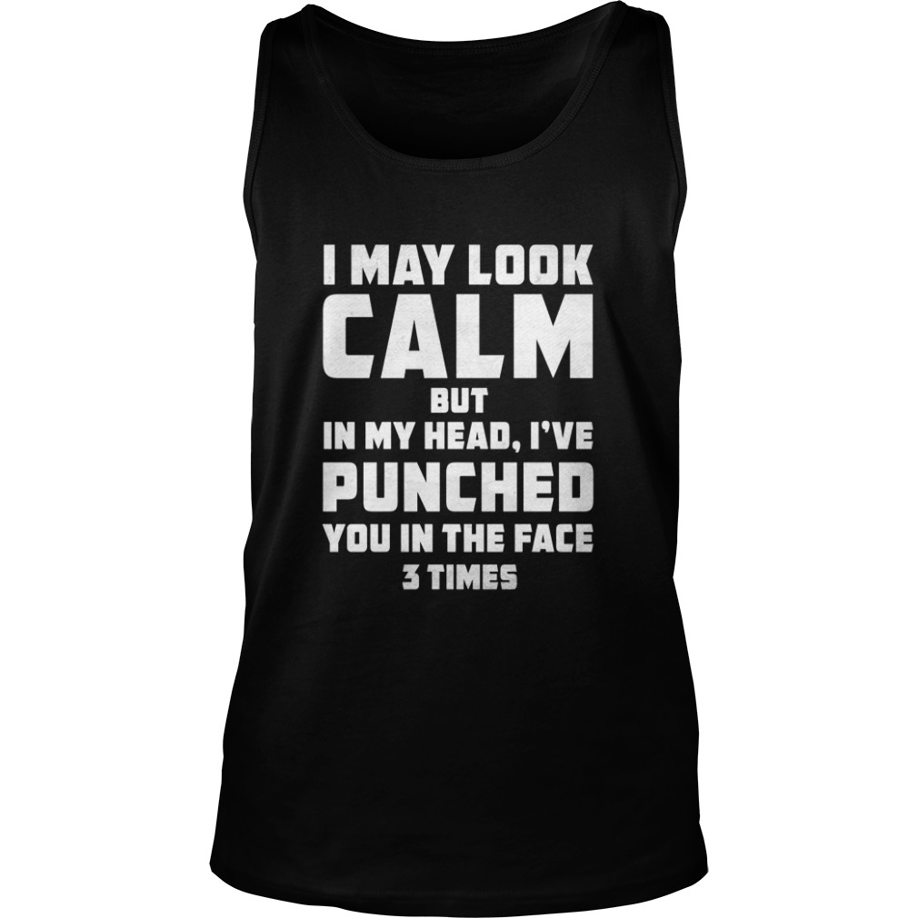 I MAY LOOK CALM BUT IN MY HEAD, I'VE PUNCHED YOU IN THE FACE 3 TIMES Tank TopI MAY LOOK CALM BUT IN MY HEAD, I'VE PUNCHED YOU IN THE FACE 3 TIMES Tank Top
