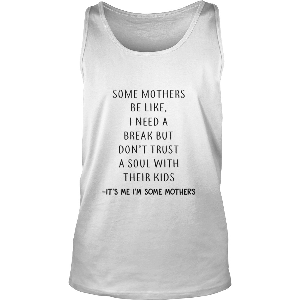 Some Mothers Be Like I Need A Break But Don’t Trust A Soul With Their Kids It’s Me I’m Some Mothers Tank Top