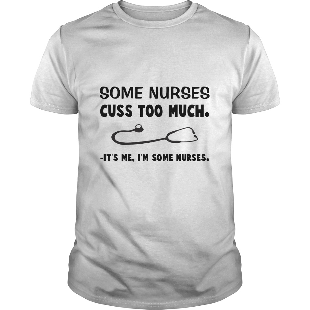 Some Nurses Cuss Too Much It's Me I'm Some Nurses T - Shirt