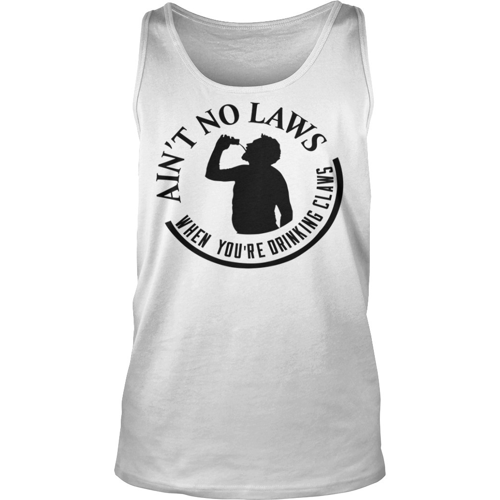 Ain't No Laws When You're Drinking Claws Shirt Tank Top