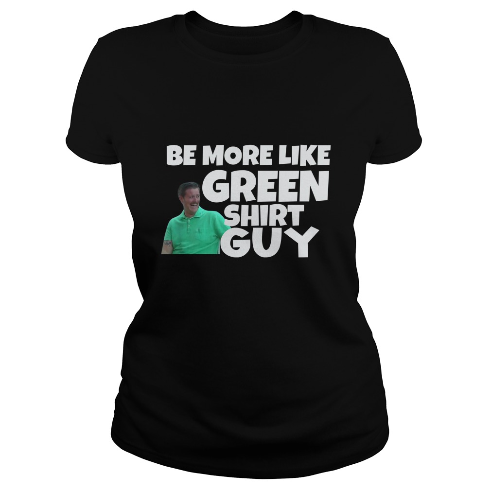 Be More Like Green Shirt Guy Shirt Ladies