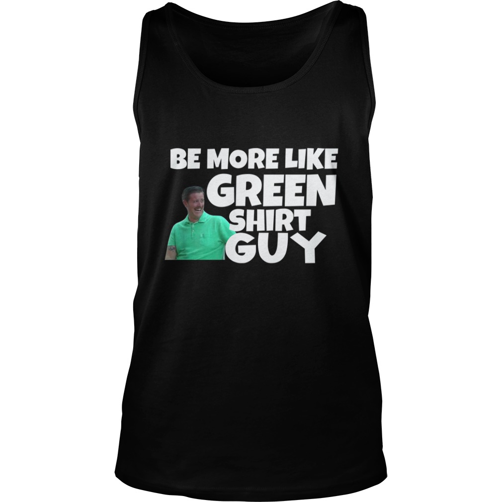 Be More Like Green Shirt Guy Shirt Tank Top