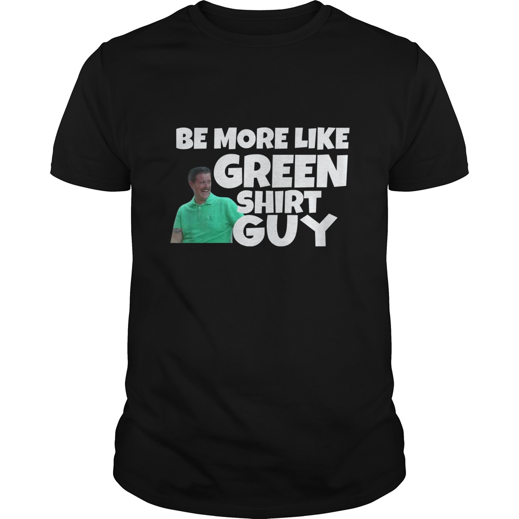 Be More Like Green Shirt Guy Shirt