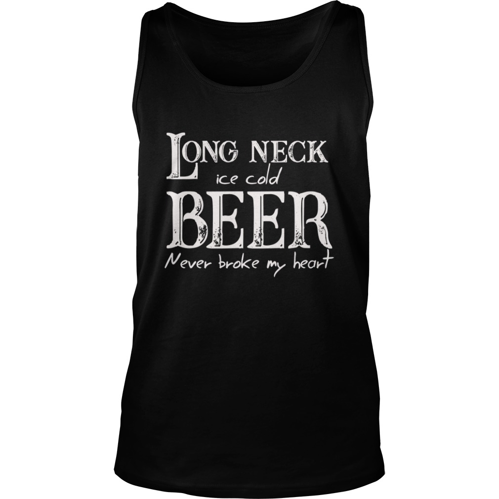 Long Neck Ice Cold Beer Never Broke My Heart Shirt Tank Top
