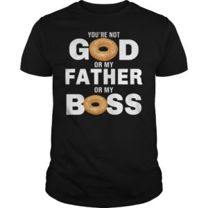 You're Not God Or My Father Or My Boss Shirt