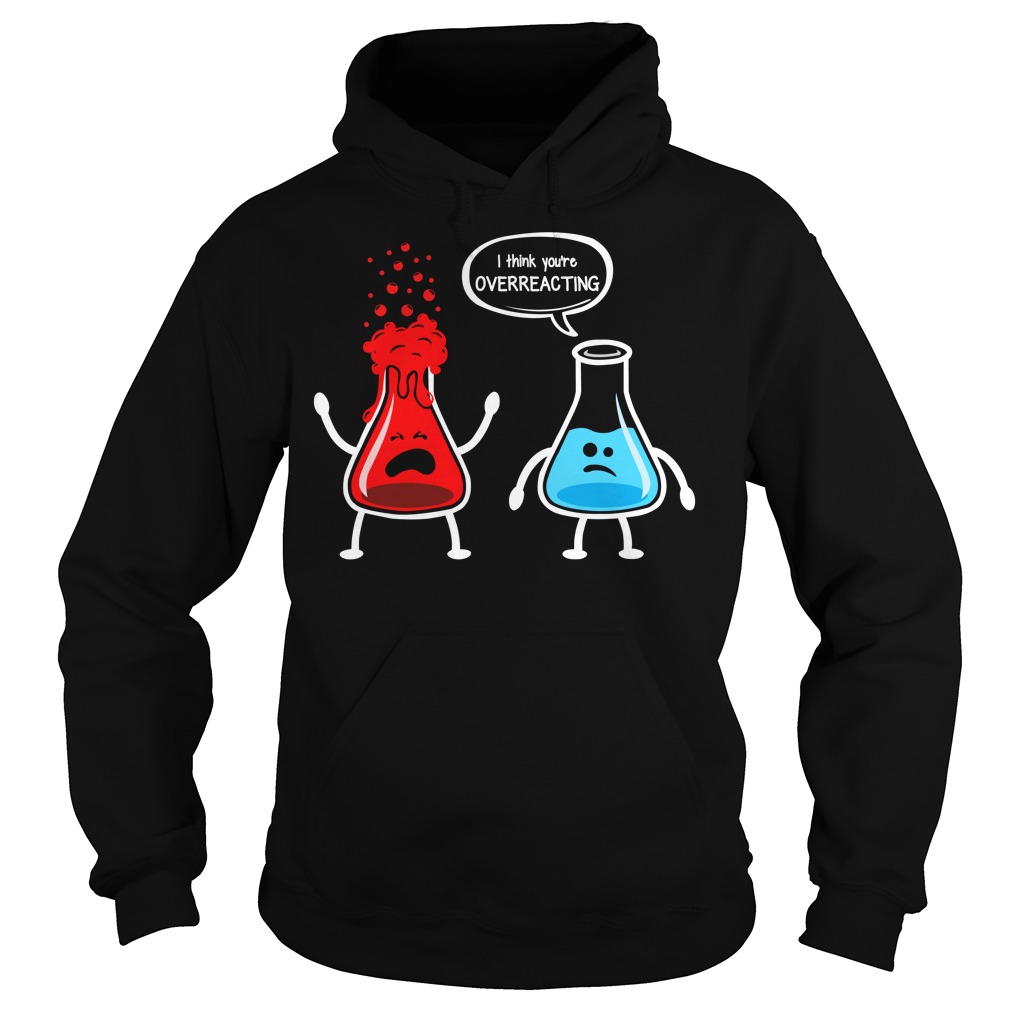 I Think You're Overreacting Funny Nerd Chemistry Shirt Hoodies