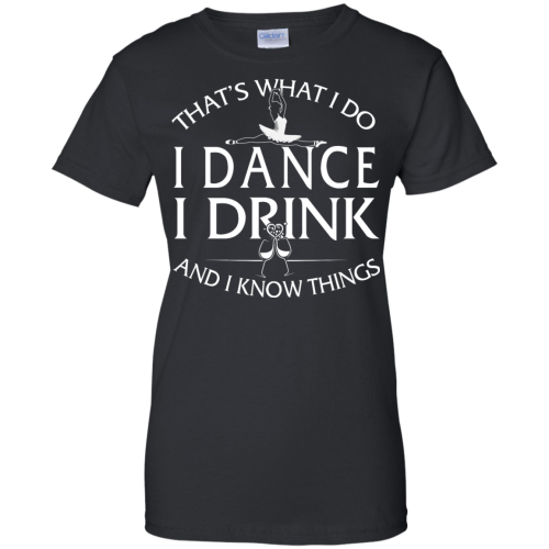 Ballet Shirt: That's What I Do I Dance I Drink and I Know Things