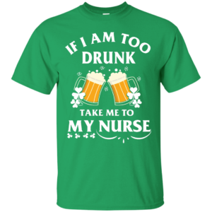 St Patrick's Day: If I Am Too Drunk Take Me To My Nurse T-Shirt