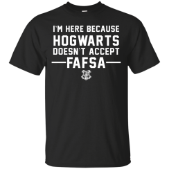 I'm Here Because Hogwarts Doesn't Accept FAFSA T-Shirt