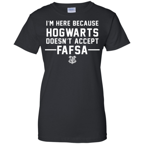 I'm Here Because Hogwarts Doesn't Accept FAFSA T Shirt