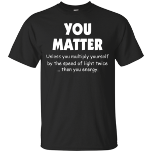You Matter Unless You Multiply Yourself By The Speed Of Light Twice T-Shirts